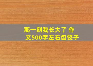 那一刻我长大了 作文500字左右包饺子